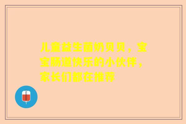 儿童益生菌奶贝贝，宝宝肠道快乐的小伙伴，家长们都在推荐