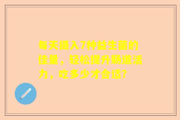 每天摄入7种益生菌的佳量，轻松提升肠道活力，吃多少才合适？