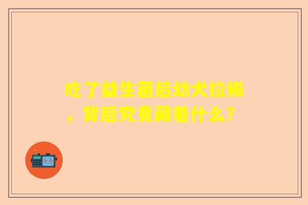 吃了益生菌后幼犬拉稀，背后究竟藏着什么？