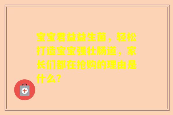 宝宝君益益生菌，轻松打造宝宝强壮肠道，家长们都在抢购的理由是什么？