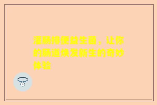 灌肠排便益生菌，让你的肠道焕发新生的奇妙体验