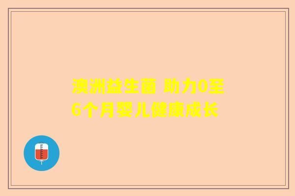 澳洲益生菌 助力0至6个月婴儿健康成长