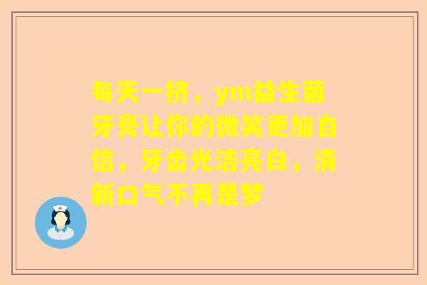 每天一挤，ym益生菌牙膏让你的微笑更加自信，牙齿光洁亮白，清新口气不再是梦