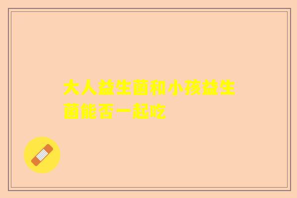 大人益生菌和小孩益生菌能否一起吃