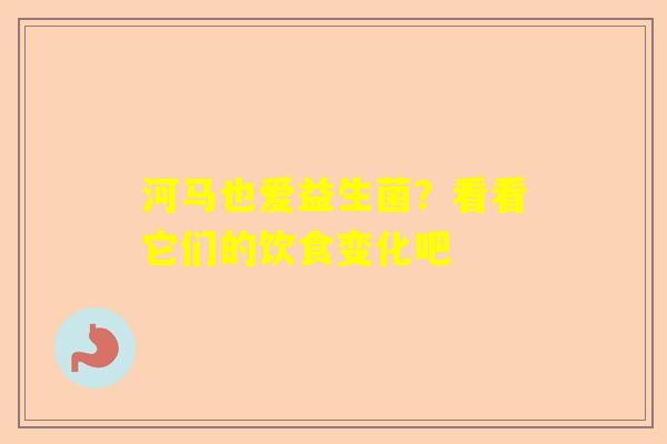 河马也爱益生菌？看看它们的饮食变化吧