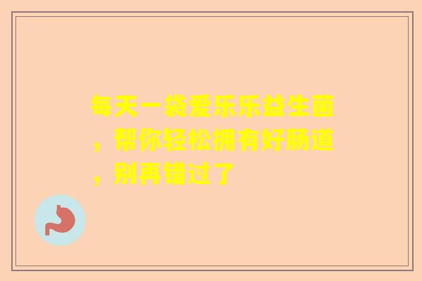 每天一袋爱乐乐益生菌，帮你轻松拥有好肠道，别再错过了