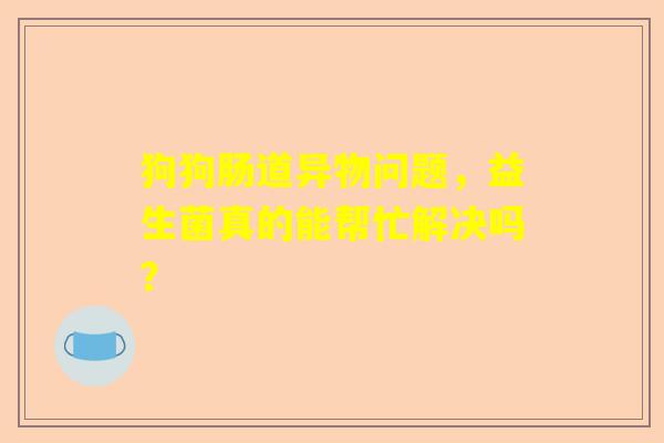 狗狗肠道异物问题，益生菌真的能帮忙解决吗？