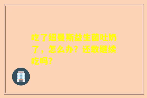 吃了纽曼斯益生菌吐奶了，怎么办？还敢继续吃吗？