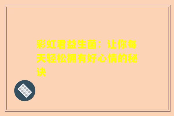 彩虹君益生菌：让你每天轻松拥有好心情的秘诀