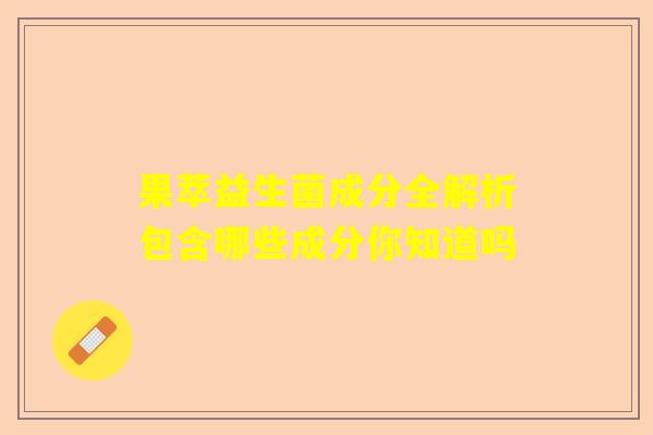 果萃益生菌成分全解析包含哪些成分你知道吗