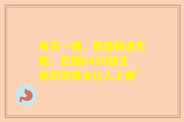 每天一提，肠道畅通无阻，巴图b420益生菌的效果太让人上瘾”