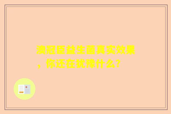 澳冠臣益生菌真实效果，你还在犹豫什么？