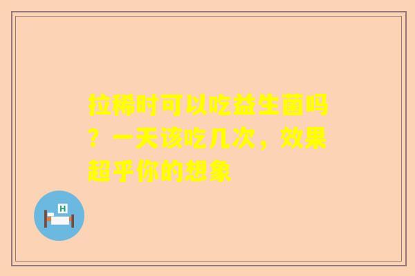 拉稀时可以吃益生菌吗？一天该吃几次，效果超乎你的想象