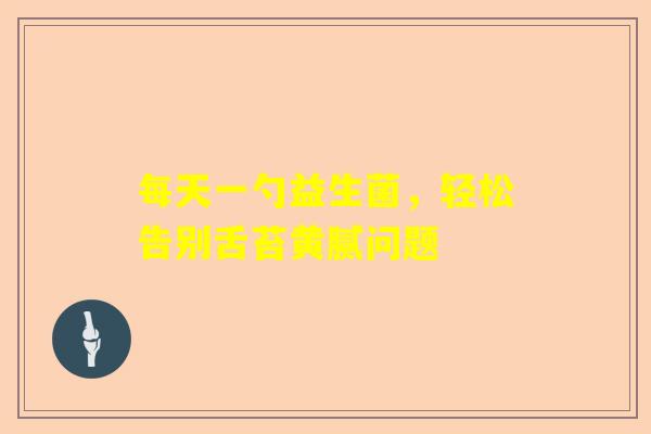 每天一勺益生菌，轻松告别舌苔黄腻问题