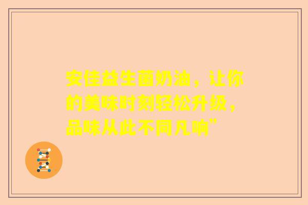 安佳益生菌奶油，让你的美味时刻轻松升级，品味从此不同凡响”