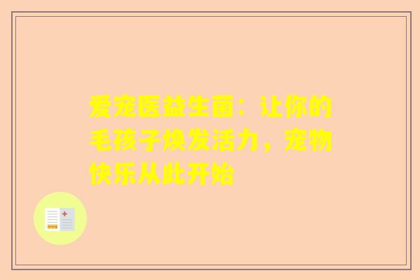 爱宠医益生菌：让你的毛孩子焕发活力，宠物快乐从此开始