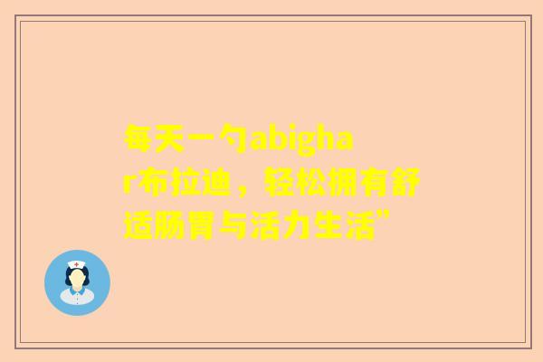 每天一勺abighar布拉迪，轻松拥有舒适肠胃与活力生活”