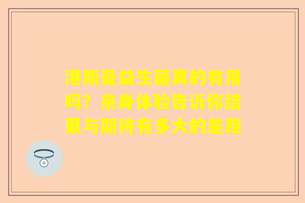 港斯曼益生菌真的有用吗？亲身体验告诉你结果与期待有多大的差距