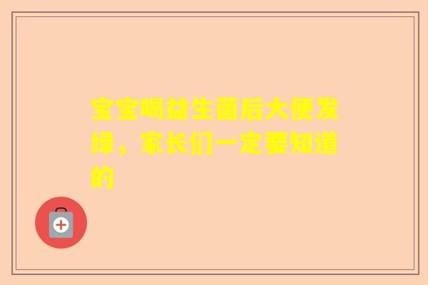 宝宝喝益生菌后大便发绿，家长们一定要知道的
