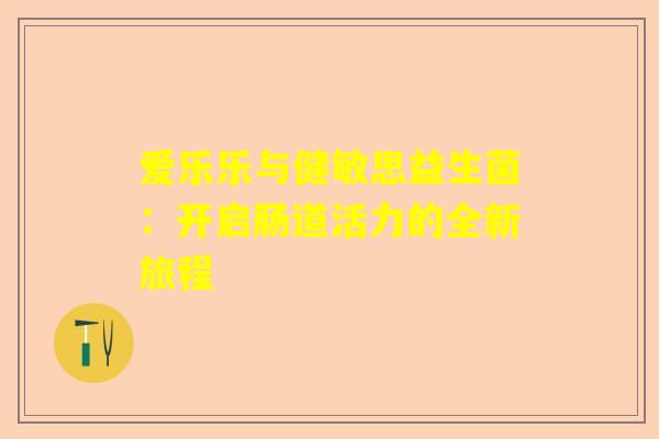 爱乐乐与健敏思益生菌：开启肠道活力的全新旅程