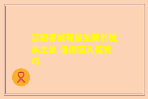富硒蔓越莓益生菌的优劣之处 值得深入探究吗