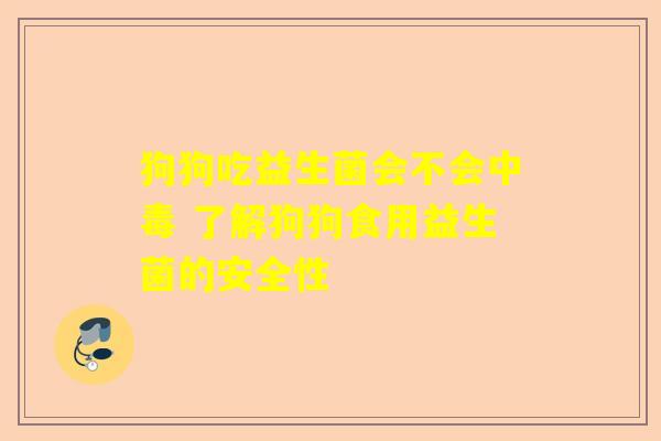 狗狗吃益生菌会不会中毒 了解狗狗食用益生菌的安全性