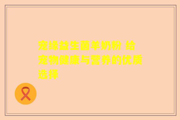 宠缘益生菌羊奶粉 给宠物健康与营养的优质选择