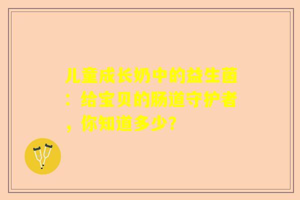 儿童成长奶中的益生菌：给宝贝的肠道守护者，你知道多少？