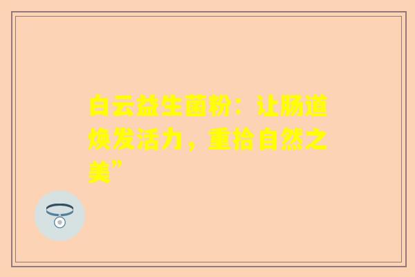 白云益生菌粉：让肠道焕发活力，重拾自然之美”