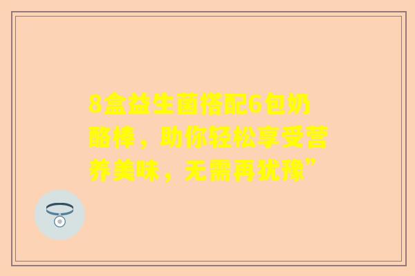 8盒益生菌搭配6包奶酪棒，助你轻松享受营养美味，无需再犹豫”