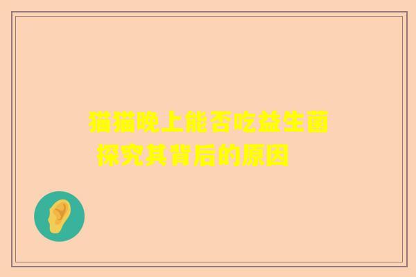猫猫晚上能否吃益生菌 探究其背后的原因