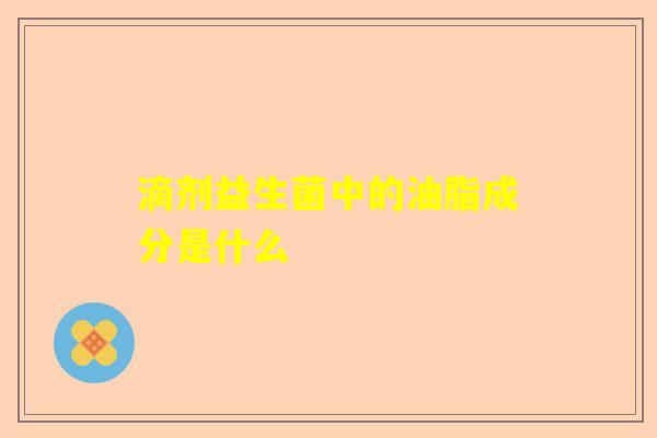 滴剂益生菌中的油脂成分是什么