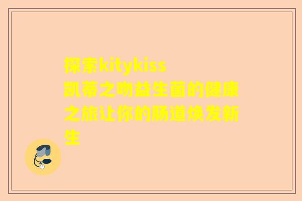 探索kitykiss凯蒂之吻益生菌的健康之旅让你的肠道焕发新生