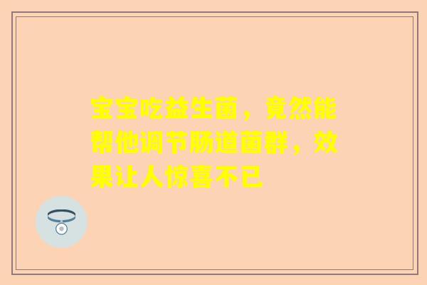 宝宝吃益生菌，竟然能帮他调节肠道菌群，效果让人惊喜不已