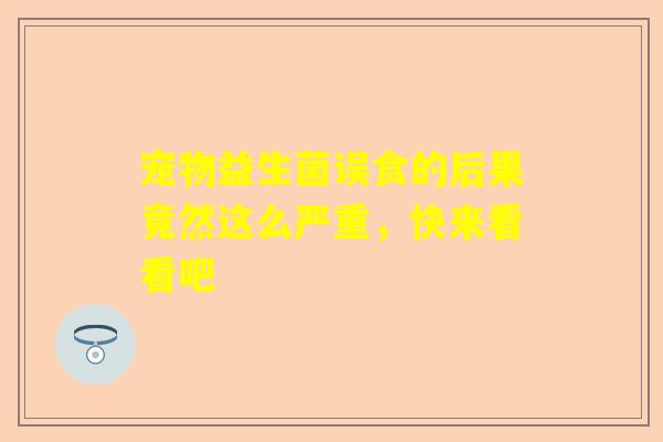宠物益生菌误食的后果竟然这么严重，快来看看吧