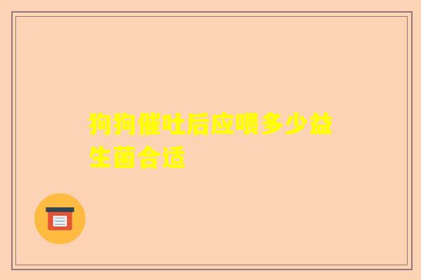 狗狗催吐后应喂多少益生菌合适