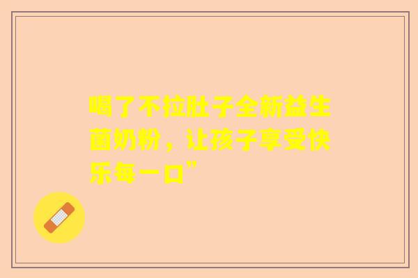 喝了不拉肚子全新益生菌奶粉，让孩子享受快乐每一口”