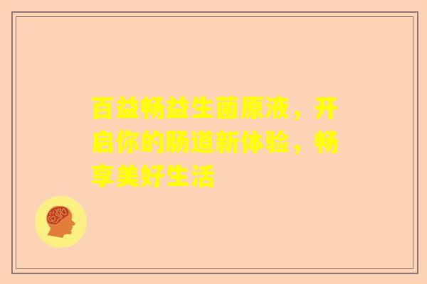 百益畅益生菌原液，开启你的肠道新体验，畅享美好生活