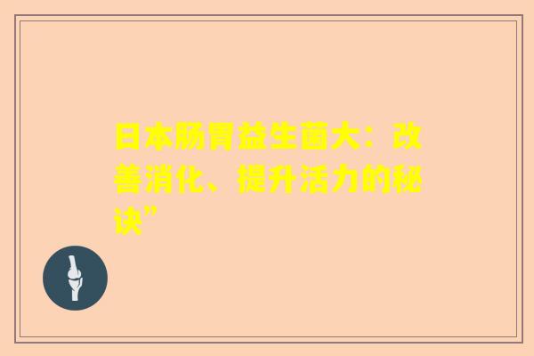 日本肠胃益生菌大：改善消化、提升活力的秘诀”