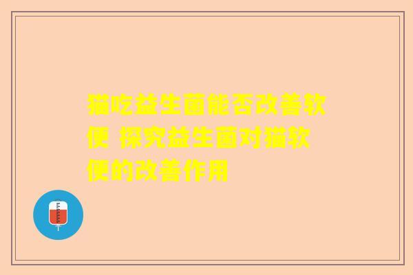 猫吃益生菌能否改善软便 探究益生菌对猫软便的改善作用