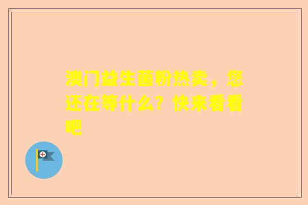 澳门益生菌粉热卖，您还在等什么？快来看看吧