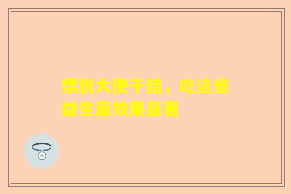 摆脱大便干结，吃这些益生菌效果显著
