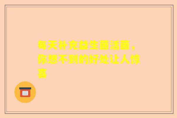 每天补充益生菌活菌，你想不到的好处让人惊喜