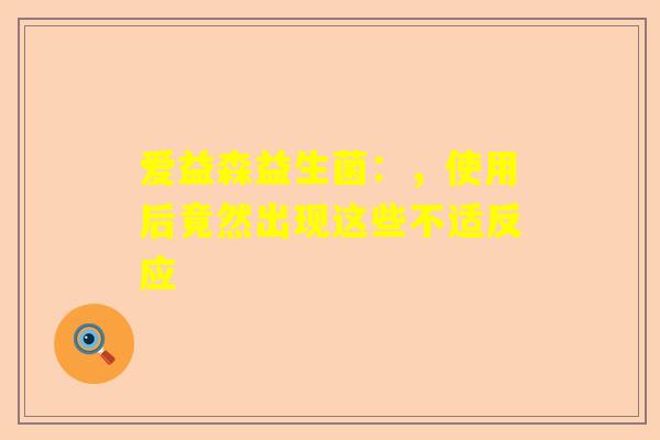 爱益森益生菌：，使用后竟然出现这些不适反应