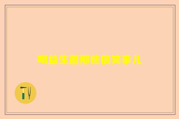 喝益生菌那些搞笑事儿