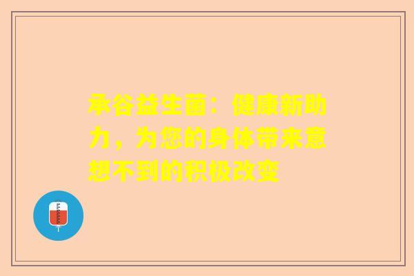 承谷益生菌：健康新助力，为您的身体带来意想不到的积极改变