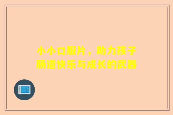 小小口服片，助力孩子肠道快乐与成长的武器