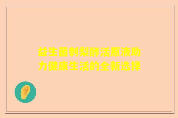 益生菌刺梨酵活原液助力健康生活的全新选择