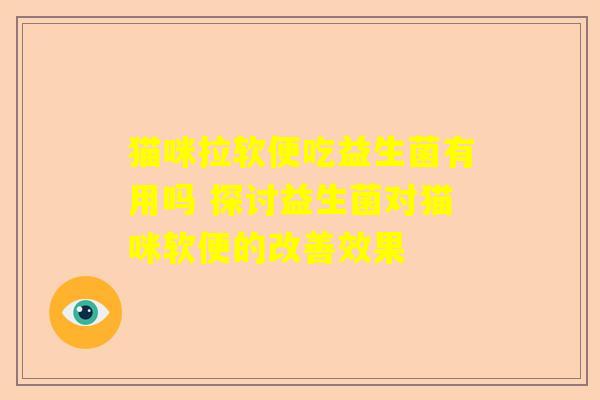 猫咪拉软便吃益生菌有用吗 探讨益生菌对猫咪软便的改善效果
