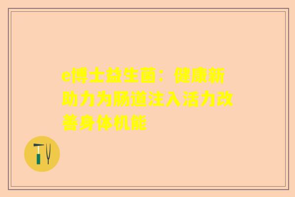 e博士益生菌：健康新助力为肠道注入活力改善身体机能
